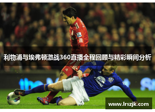 利物浦与埃弗顿激战360直播全程回顾与精彩瞬间分析