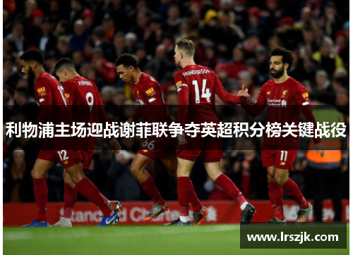 利物浦主场迎战谢菲联争夺英超积分榜关键战役
