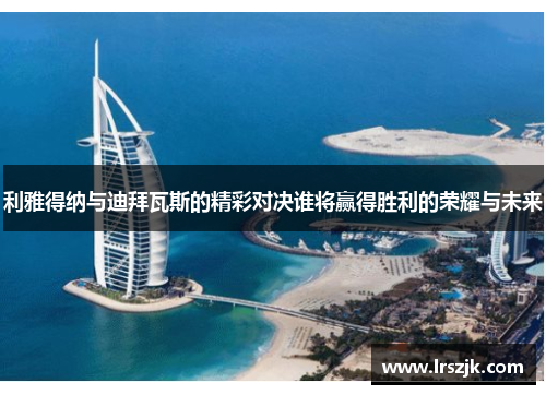 利雅得纳与迪拜瓦斯的精彩对决谁将赢得胜利的荣耀与未来