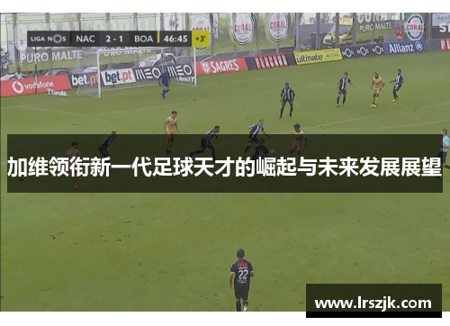 加维领衔新一代足球天才的崛起与未来发展展望
