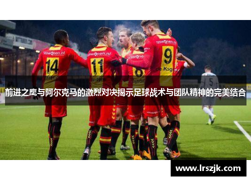 前进之鹰与阿尔克马的激烈对决揭示足球战术与团队精神的完美结合