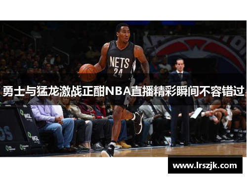 勇士与猛龙激战正酣NBA直播精彩瞬间不容错过
