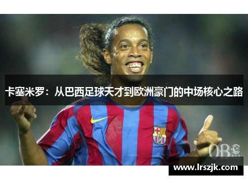 卡塞米罗：从巴西足球天才到欧洲豪门的中场核心之路