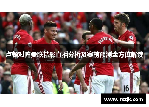 卢顿对阵曼联精彩直播分析及赛前预测全方位解读