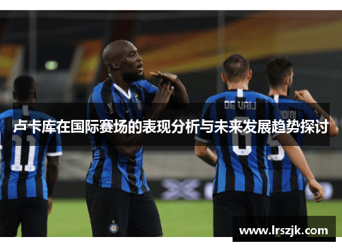 卢卡库在国际赛场的表现分析与未来发展趋势探讨