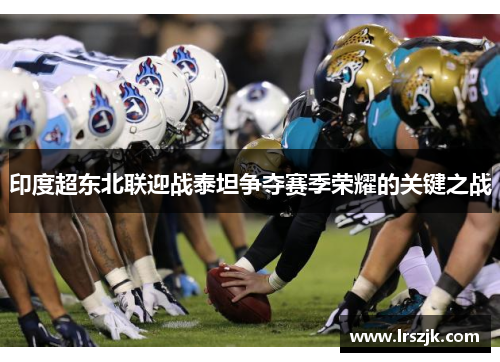 印度超东北联迎战泰坦争夺赛季荣耀的关键之战
