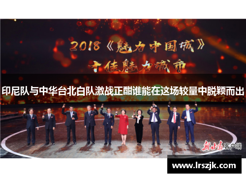 印尼队与中华台北白队激战正酣谁能在这场较量中脱颖而出