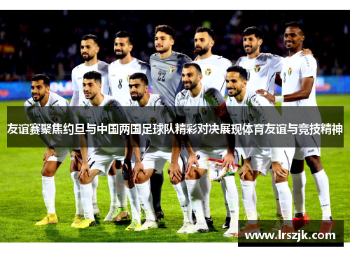 友谊赛聚焦约旦与中国两国足球队精彩对决展现体育友谊与竞技精神