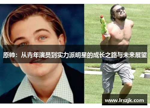 原帅：从青年演员到实力派明星的成长之路与未来展望