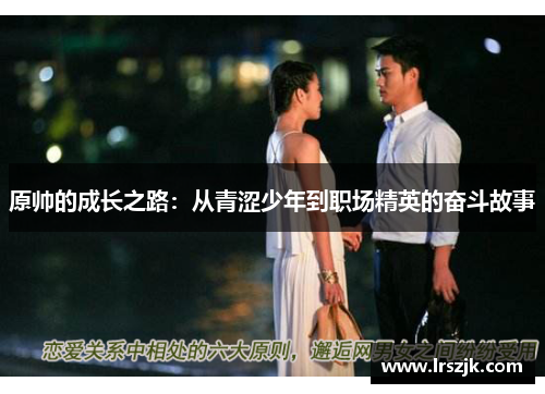 原帅的成长之路：从青涩少年到职场精英的奋斗故事