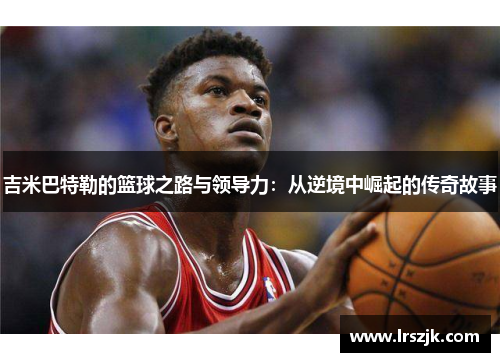 吉米巴特勒的篮球之路与领导力：从逆境中崛起的传奇故事