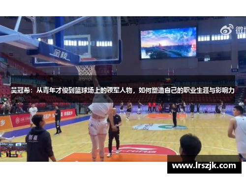 吴冠希：从青年才俊到篮球场上的领军人物，如何塑造自己的职业生涯与影响力