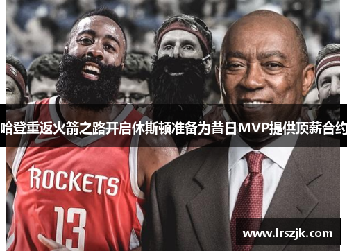 哈登重返火箭之路开启休斯顿准备为昔日MVP提供顶薪合约