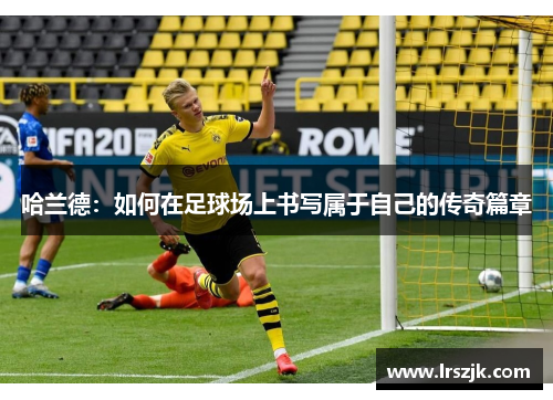 哈兰德：如何在足球场上书写属于自己的传奇篇章