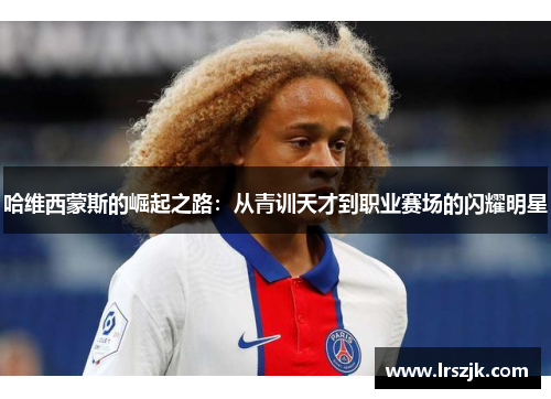 哈维西蒙斯的崛起之路：从青训天才到职业赛场的闪耀明星