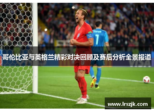 哥伦比亚与英格兰精彩对决回顾及赛后分析全景报道