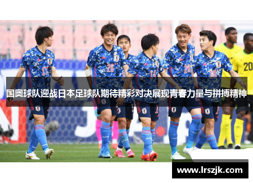 国奥球队迎战日本足球队期待精彩对决展现青春力量与拼搏精神