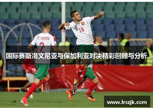 国际赛斯洛文尼亚与保加利亚对决精彩回顾与分析
