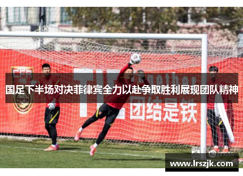 国足下半场对决菲律宾全力以赴争取胜利展现团队精神