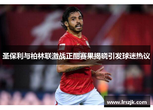 圣保利与柏林联激战正酣赛果揭晓引发球迷热议