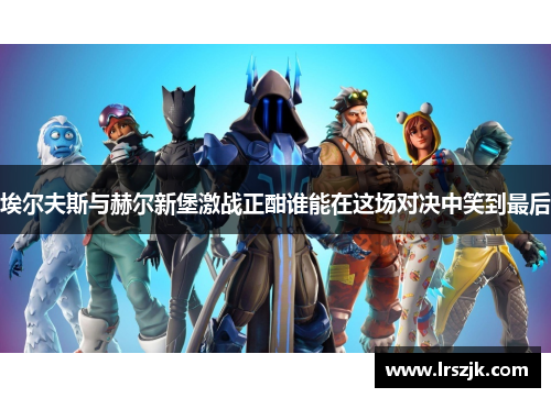 埃尔夫斯与赫尔新堡激战正酣谁能在这场对决中笑到最后