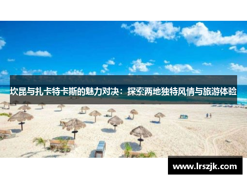 坎昆与扎卡特卡斯的魅力对决：探索两地独特风情与旅游体验