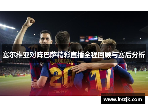 塞尔维亚对阵巴萨精彩直播全程回顾与赛后分析