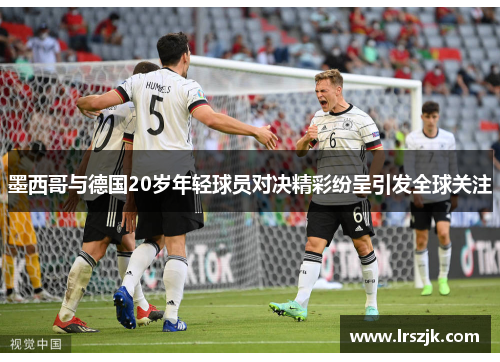 墨西哥与德国20岁年轻球员对决精彩纷呈引发全球关注