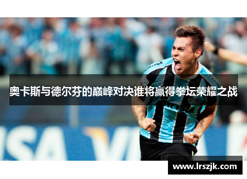 奥卡斯与德尔芬的巅峰对决谁将赢得拳坛荣耀之战