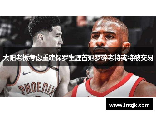 太阳老板考虑重建保罗生涯首冠梦碎老将或将被交易