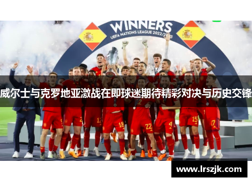 威尔士与克罗地亚激战在即球迷期待精彩对决与历史交锋