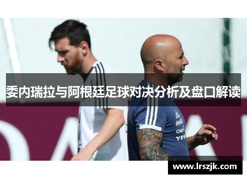 委内瑞拉与阿根廷足球对决分析及盘口解读