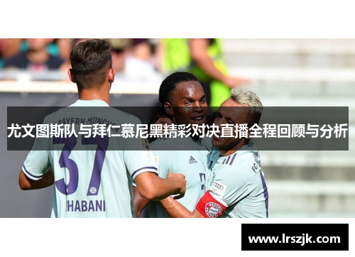 尤文图斯队与拜仁慕尼黑精彩对决直播全程回顾与分析