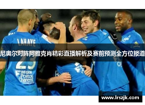 尼奥尔对阵阿雅克肖精彩直播解析及赛前预测全方位报道