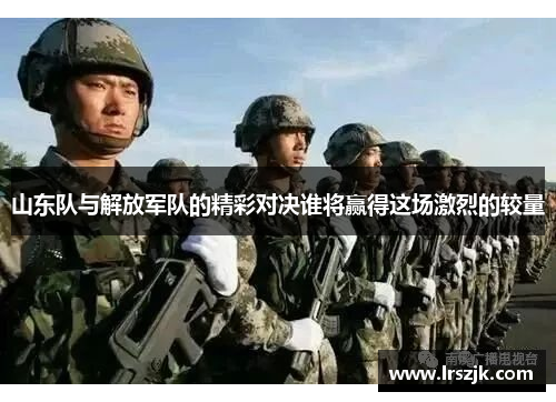 山东队与解放军队的精彩对决谁将赢得这场激烈的较量