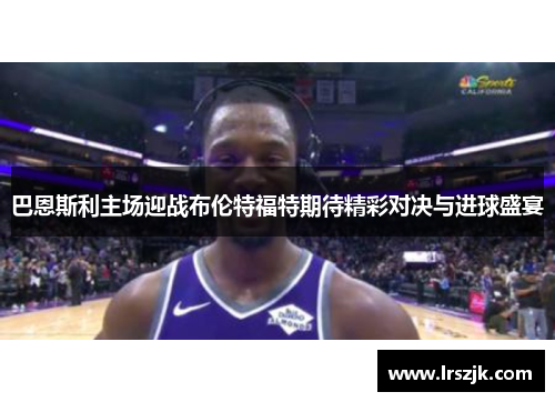 巴恩斯利主场迎战布伦特福特期待精彩对决与进球盛宴