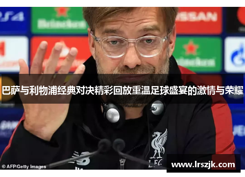 巴萨与利物浦经典对决精彩回放重温足球盛宴的激情与荣耀
