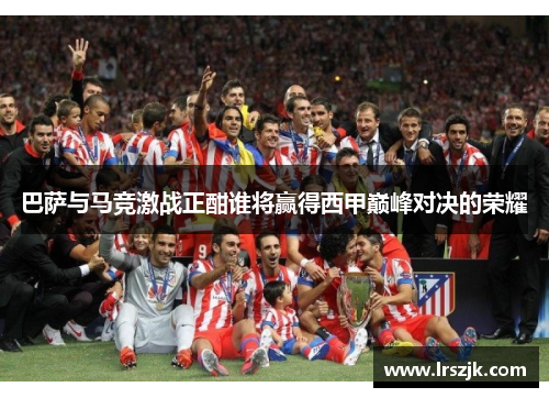 巴萨与马竞激战正酣谁将赢得西甲巅峰对决的荣耀