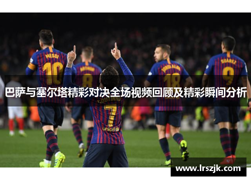 巴萨与塞尔塔精彩对决全场视频回顾及精彩瞬间分析