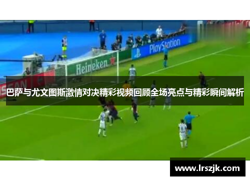 巴萨与尤文图斯激情对决精彩视频回顾全场亮点与精彩瞬间解析