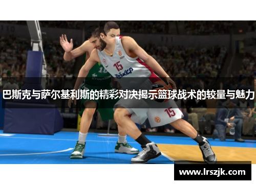 巴斯克与萨尔基利斯的精彩对决揭示篮球战术的较量与魅力