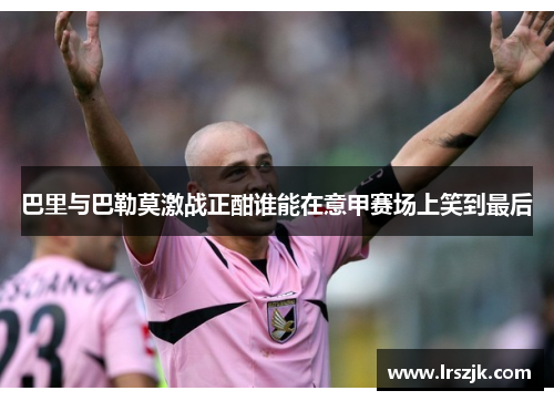 巴里与巴勒莫激战正酣谁能在意甲赛场上笑到最后