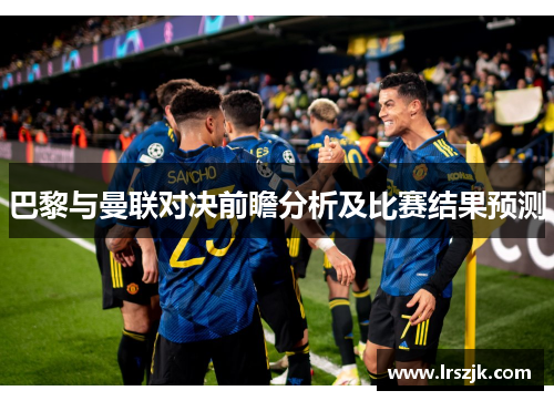 巴黎与曼联对决前瞻分析及比赛结果预测