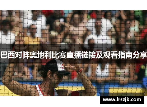 巴西对阵奥地利比赛直播链接及观看指南分享