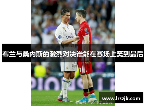 布兰与桑内斯的激烈对决谁能在赛场上笑到最后