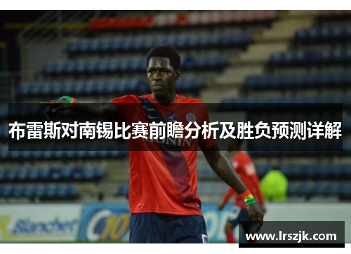 布雷斯对南锡比赛前瞻分析及胜负预测详解