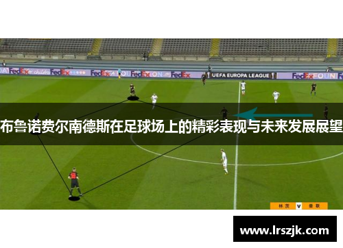 布鲁诺费尔南德斯在足球场上的精彩表现与未来发展展望