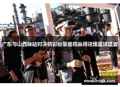 广东与山西咪咕对决精彩纷呈谁将赢得这场篮球盛宴