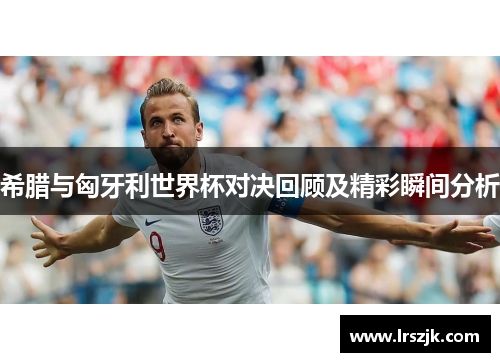 希腊与匈牙利世界杯对决回顾及精彩瞬间分析