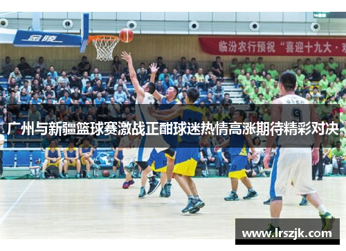 广州与新疆篮球赛激战正酣球迷热情高涨期待精彩对决